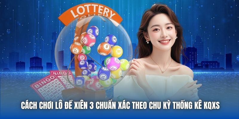 Cách chơi lô đề xiên 3 chuẩn xác theo chu kỳ thống kê KQXS