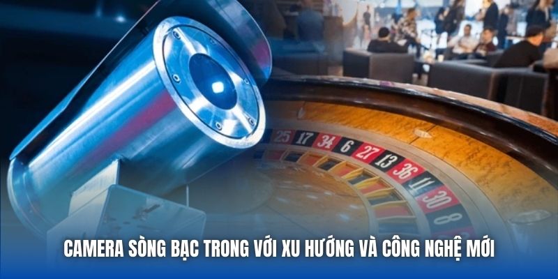 Camera sòng bạc trong với xu hướng và công nghệ mới