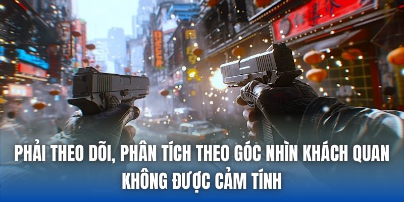 Phải theo dõi, phân tích theo góc nhìn khách quan, không được cảm tính